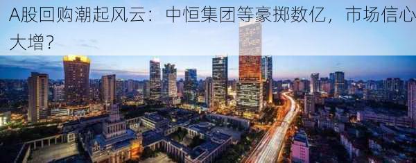 A股回购潮起风云：中恒集团等豪掷数亿，市场信心大增？