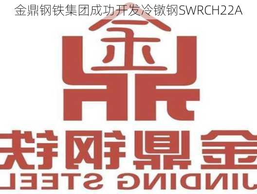 金鼎钢铁集团成功开发冷镦钢SWRCH22A