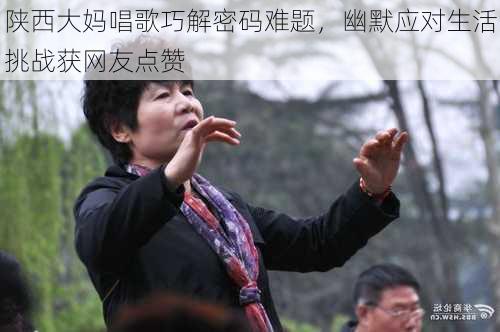 陕西大妈唱歌巧解密码难题，幽默应对生活挑战获网友点赞