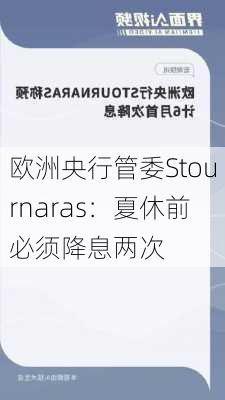 欧洲央行管委Stournaras：夏休前必须降息两次