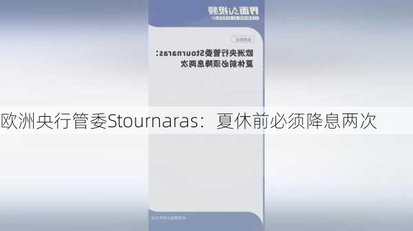 欧洲央行管委Stournaras：夏休前必须降息两次