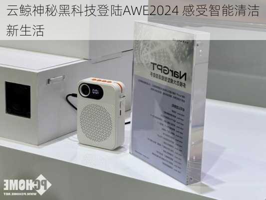 云鲸神秘黑科技登陆AWE2024 感受智能清洁新生活