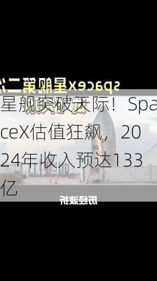 星舰突破天际！SpaceX估值狂飙，2024年收入预达133亿