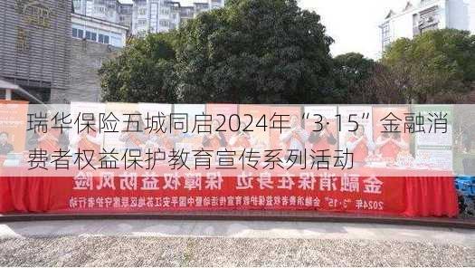 瑞华保险五城同启2024年“3·15”金融消费者权益保护教育宣传系列活动