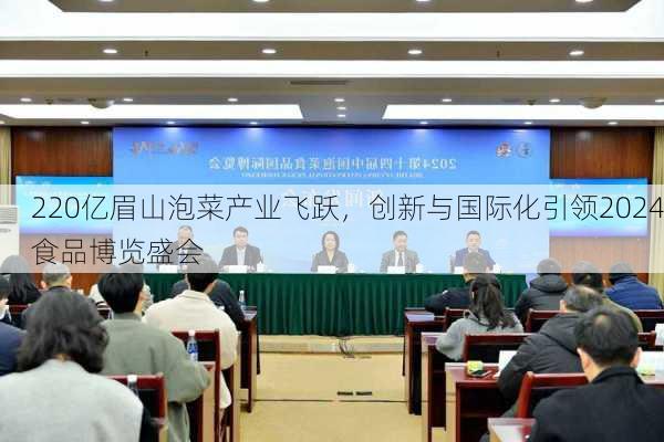 220亿眉山泡菜产业飞跃，创新与国际化引领2024食品博览盛会