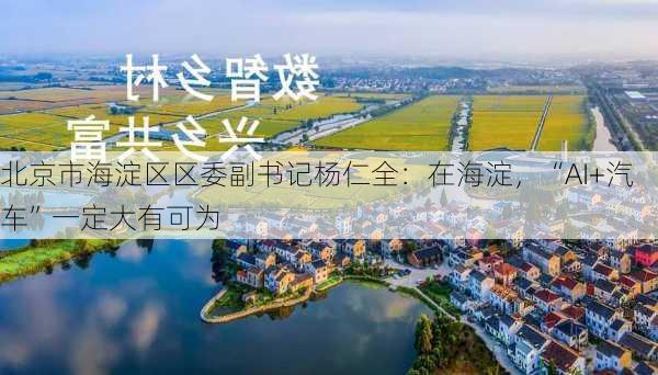 北京市海淀区区委副书记杨仁全：在海淀，“AI+汽车”一定大有可为