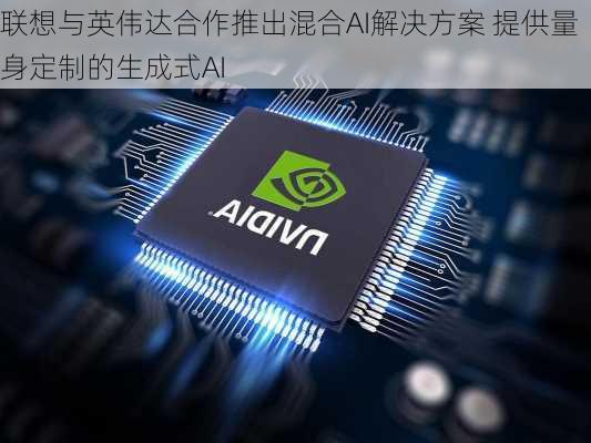 联想与英伟达合作推出混合AI解决方案 提供量身定制的生成式AI