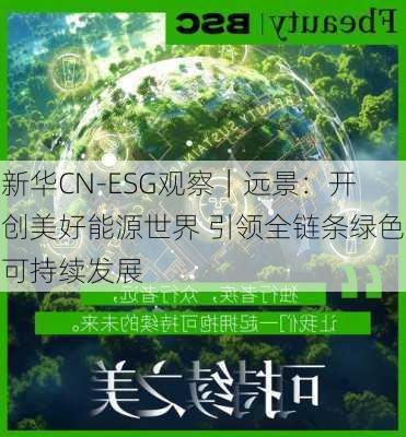 新华CN-ESG观察｜远景：开创美好能源世界 引领全链条绿色可持续发展