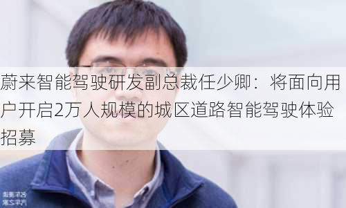 蔚来智能驾驶研发副总裁任少卿：将面向用户开启2万人规模的城区道路智能驾驶体验招募