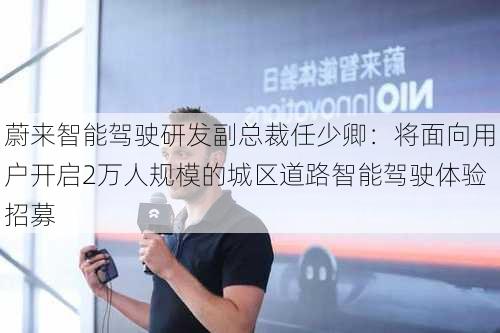 蔚来智能驾驶研发副总裁任少卿：将面向用户开启2万人规模的城区道路智能驾驶体验招募