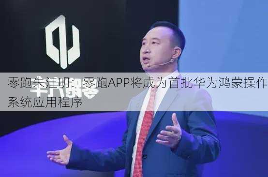 零跑朱江明：零跑APP将成为首批华为鸿蒙操作系统应用程序