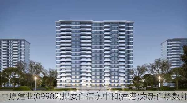 中原建业(09982)拟委任信永中和(香港)为新任核数师