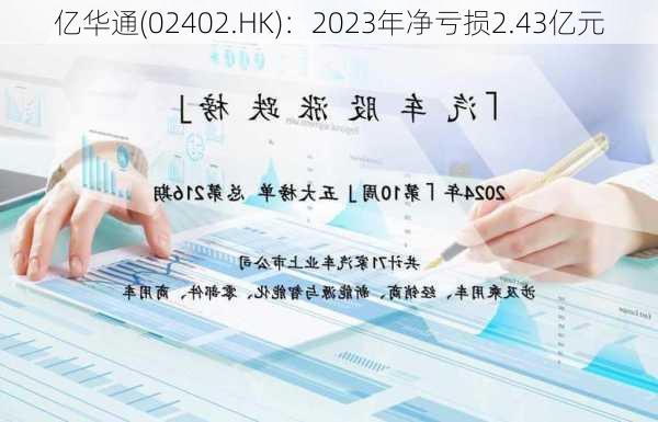 亿华通(02402.HK)：2023年净亏损2.43亿元