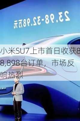 小米SU7上市首日收获88,898台订单，市场反响热烈