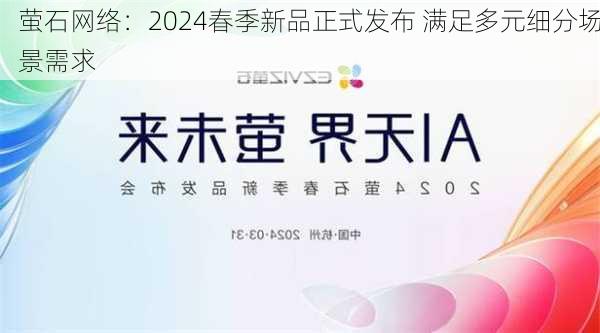 萤石网络：2024春季新品正式发布 满足多元细分场景需求