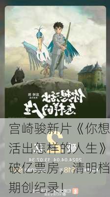 宫崎骏新片《你想活出怎样的人生》破亿票房，清明档期创纪录！