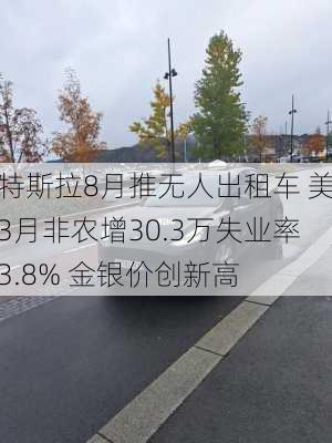 特斯拉8月推无人出租车 美3月非农增30.3万失业率3.8% 金银价创新高