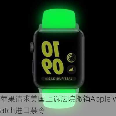 苹果请求美国上诉法院撤销Apple Watch进口禁令