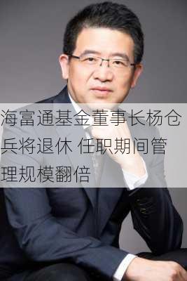 海富通基金董事长杨仓兵将退休 任职期间管理规模翻倍