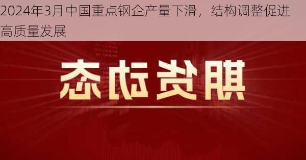 2024年3月中国重点钢企产量下滑，结构调整促进高质量发展