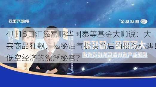 4月15日汇添富鹏华国泰等基金大咖说：大宗商品狂飙，揭秘油气板块背后的投资机遇！低空经济的漂浮秘密？