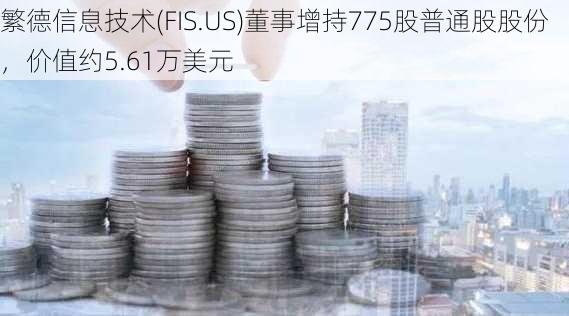 繁德信息技术(FIS.US)董事增持775股普通股股份，价值约5.61万美元