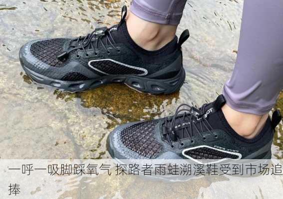 一呼一吸脚踩氧气 探路者雨蛙溯溪鞋受到市场追捧