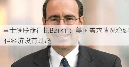 里士满联储行长Barkin：美国需求情况稳健 但经济没有过热