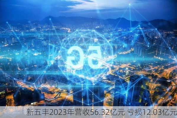 新五丰2023年营收56.32亿元 亏损12.03亿元