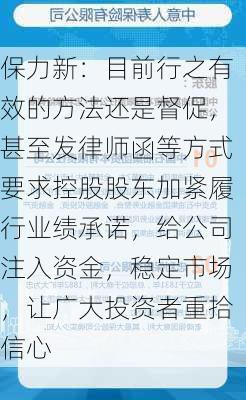 保力新：目前行之有效的方法还是督促，甚至发律师函等方式要求控股股东加紧履行业绩承诺，给公司注入资金，稳定市场，让广大投资者重拾信心