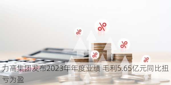 力高集团发布2023年年度业绩 毛利5.65亿元同比扭亏为盈