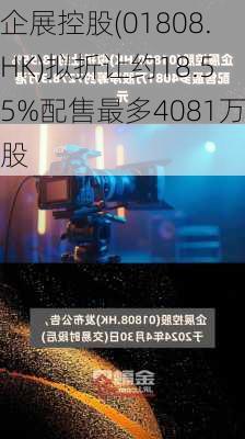 企展控股(01808.HK)拟折让约18.55%配售最多4081万股