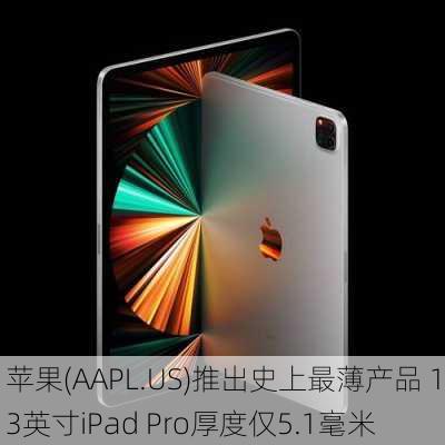 苹果(AAPL.US)推出史上最薄产品 13英寸iPad Pro厚度仅5.1毫米