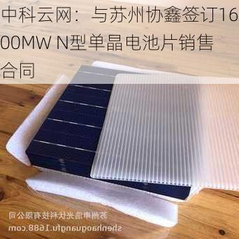 中科云网：与苏州协鑫签订1600MW N型单晶电池片销售合同