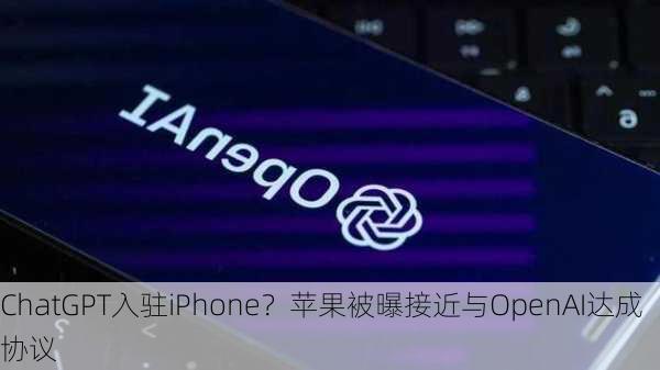 ChatGPT入驻iPhone？苹果被曝接近与OpenAI达成协议