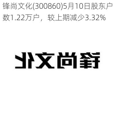 锋尚文化(300860)5月10日股东户数1.22万户，较上期减少3.32%