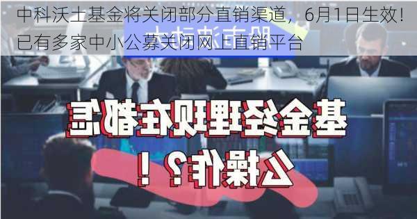 中科沃土基金将关闭部分直销渠道，6月1日生效！已有多家中小公募关闭网上直销平台