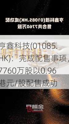 亨鑫科技(01085.HK)：完成配售事项，7760万股以0.96港元/股配售成功