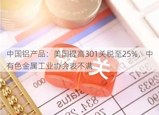 中国铝产品：美国提高301关税至25%，中有色金属工业协会表不满