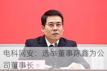 电科网安：选举董事陈鑫为公司董事长