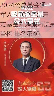 2024公募基金领军人物TOP榜：东方基金刘鸿鹏新进荣誉榜 排名第40