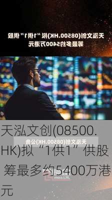 天泓文创(08500.HK)拟“1供1”供股 筹最多约5400万港元