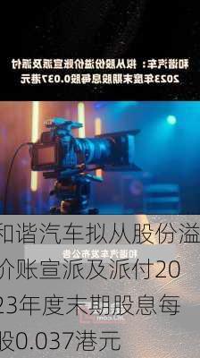 和谐汽车拟从股份溢价账宣派及派付2023年度末期股息每股0.037港元