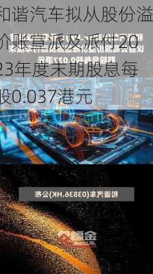 和谐汽车拟从股份溢价账宣派及派付2023年度末期股息每股0.037港元