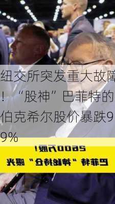 纽交所突发重大故障！“股神”巴菲特的伯克希尔股价暴跌99%