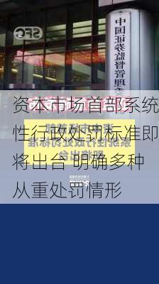 资本市场首部系统性行政处罚标准即将出台 明确多种从重处罚情形