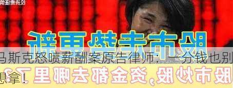 马斯克怒喷薪酬案原告律师：一分钱也别想拿！