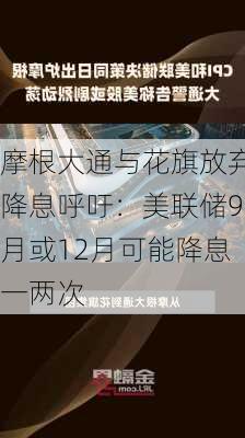 摩根大通与花旗放弃降息呼吁：美联储9月或12月可能降息一两次