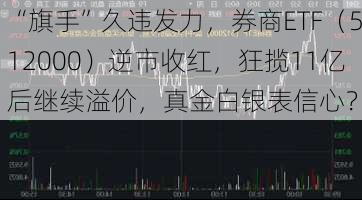 “旗手”久违发力，券商ETF（512000）逆市收红，狂揽11亿后继续溢价，真金白银表信心？