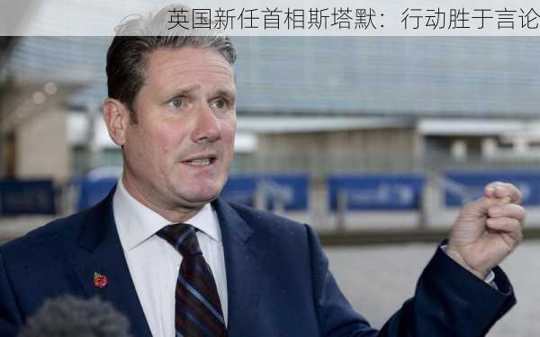 英国新任首相斯塔默：行动胜于言论